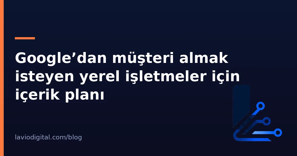Google’dan müşteri almak isteyen yerel işletmeler için içerik planı