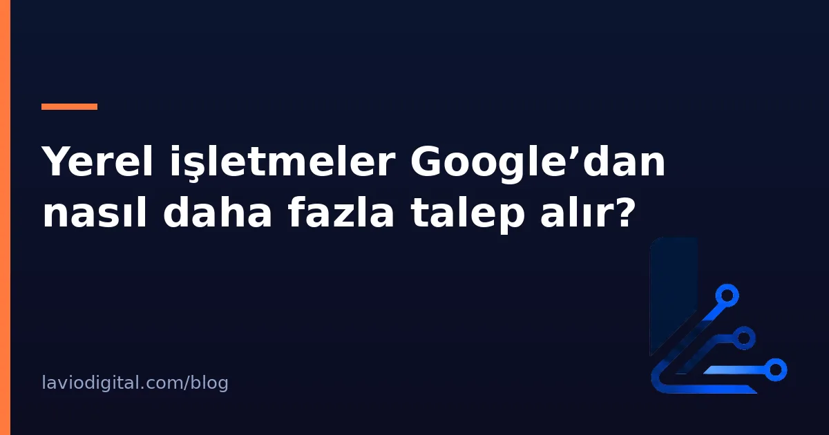 Yerel işletmeler Google’dan nasıl daha fazla talep alır?